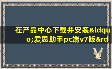 在产品中心下载并安装“爱思助手pc端v7版”