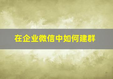 在企业微信中如何建群