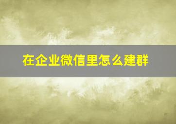 在企业微信里怎么建群