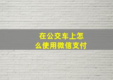 在公交车上怎么使用微信支付