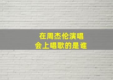 在周杰伦演唱会上唱歌的是谁