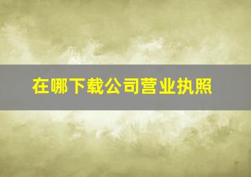 在哪下载公司营业执照