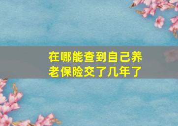 在哪能查到自己养老保险交了几年了