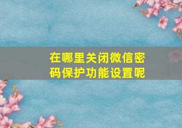 在哪里关闭微信密码保护功能设置呢