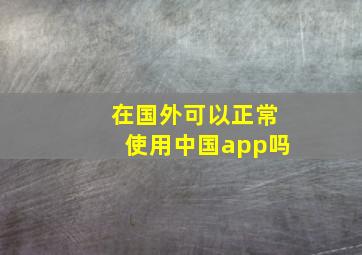 在国外可以正常使用中国app吗