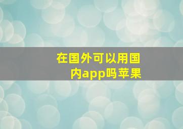 在国外可以用国内app吗苹果