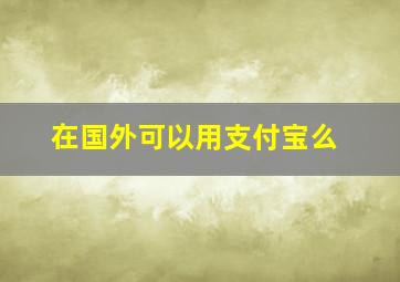 在国外可以用支付宝么