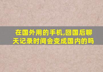 在国外用的手机,回国后聊天记录时间会变成国内的吗