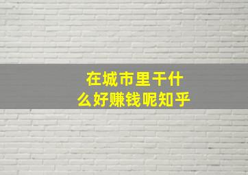 在城市里干什么好赚钱呢知乎