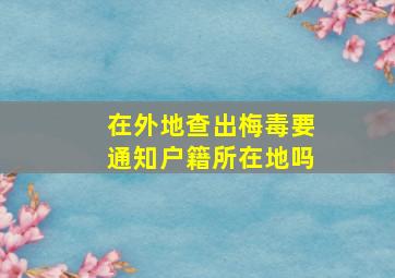 在外地查出梅毒要通知户籍所在地吗