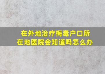 在外地治疗梅毒户口所在地医院会知道吗怎么办