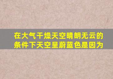 在大气干燥天空晴朗无云的条件下天空呈蔚蓝色是因为