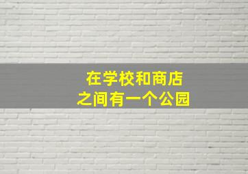 在学校和商店之间有一个公园