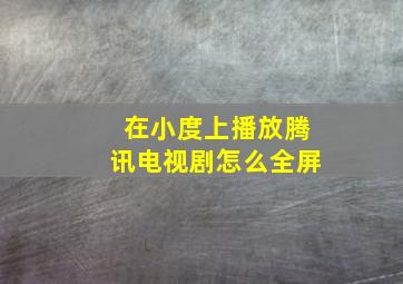 在小度上播放腾讯电视剧怎么全屏