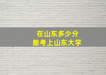 在山东多少分能考上山东大学