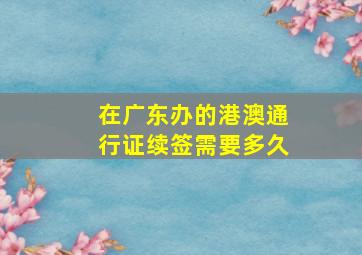 在广东办的港澳通行证续签需要多久