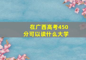 在广西高考450分可以读什么大学