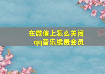 在微信上怎么关闭qq音乐续费会员