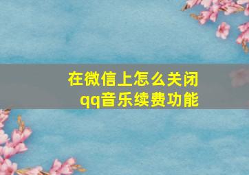 在微信上怎么关闭qq音乐续费功能