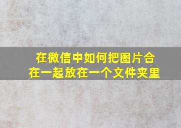 在微信中如何把图片合在一起放在一个文件夹里