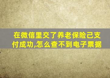 在微信里交了养老保险己支付成功,怎么查不到电子票据