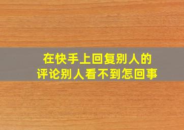 在快手上回复别人的评论别人看不到怎回事