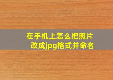 在手机上怎么把照片改成jpg格式并命名