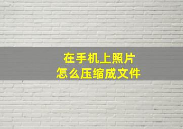 在手机上照片怎么压缩成文件