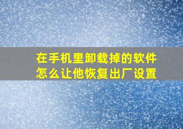 在手机里卸载掉的软件怎么让他恢复出厂设置