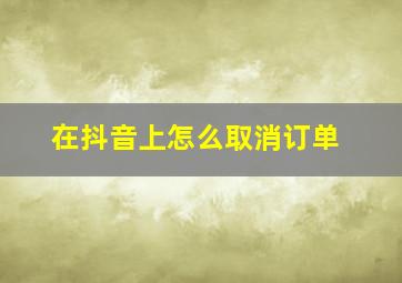 在抖音上怎么取消订单