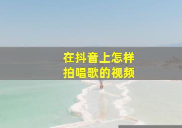 在抖音上怎样拍唱歌的视频