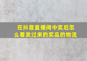 在抖音直播间中奖后怎么看发过来的奖品的物流