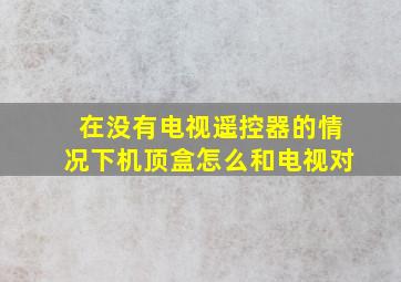 在没有电视遥控器的情况下机顶盒怎么和电视对