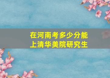 在河南考多少分能上清华美院研究生