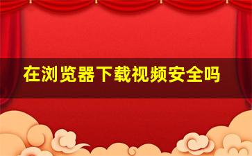 在浏览器下载视频安全吗