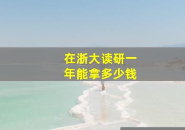 在浙大读研一年能拿多少钱