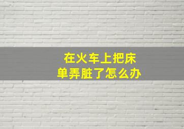 在火车上把床单弄脏了怎么办