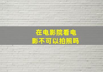 在电影院看电影不可以拍照吗