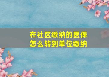 在社区缴纳的医保怎么转到单位缴纳