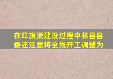 在红旗渠建设过程中林县县委还注意将全线开工调整为