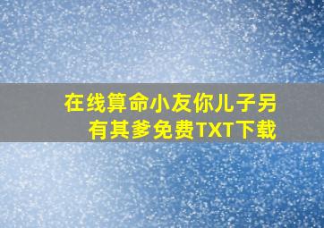 在线算命小友你儿子另有其爹免费TXT下载