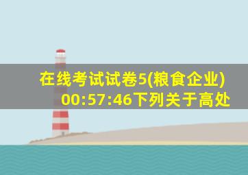 在线考试试卷5(粮食企业)00:57:46下列关于高处