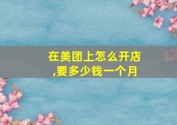 在美团上怎么开店,要多少钱一个月