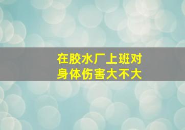 在胶水厂上班对身体伤害大不大