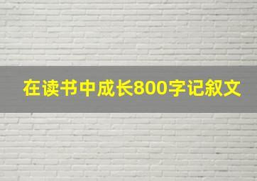 在读书中成长800字记叙文