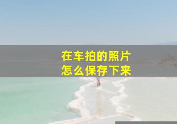 在车拍的照片怎么保存下来