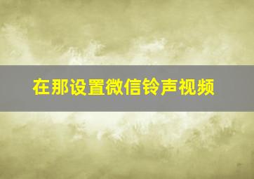 在那设置微信铃声视频