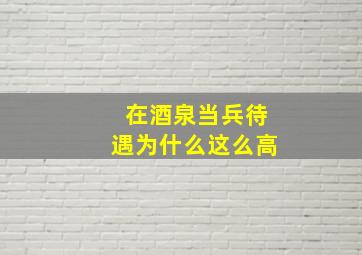 在酒泉当兵待遇为什么这么高