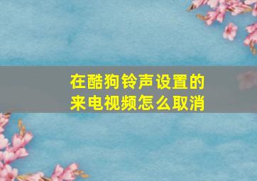 在酷狗铃声设置的来电视频怎么取消