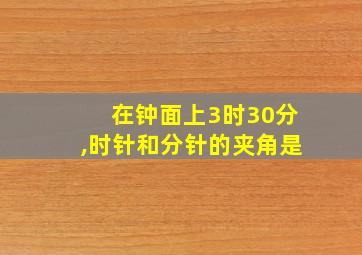 在钟面上3时30分,时针和分针的夹角是